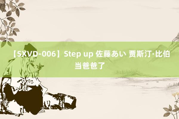 【SXVD-006】Step up 佐藤あい 贾斯汀·比伯当爸爸了