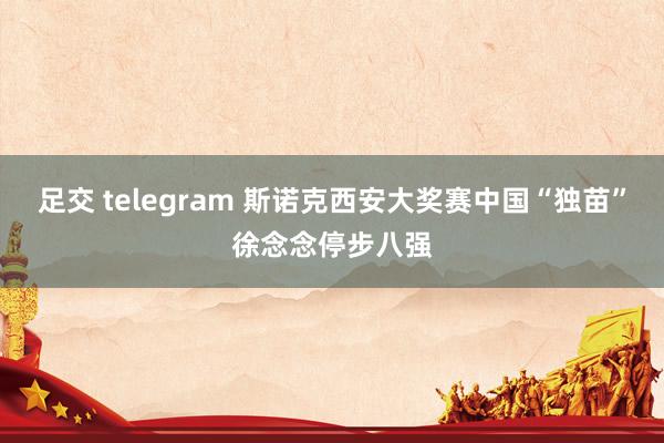 足交 telegram 斯诺克西安大奖赛中国“独苗”徐念念停步八强