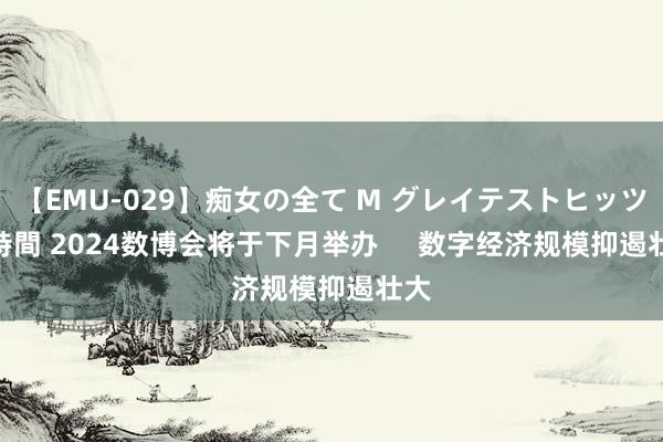 【EMU-029】痴女の全て M グレイテストヒッツ 4時間 2024数博会将于下月举办     数字经济规模抑遏壮大