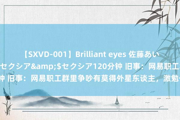 【SXVD-001】Brilliant eyes 佐藤あい</a>2006-11-01セクシア&$セクシア120分钟 旧事：网易职工群里争吵有莫得外星东谈主，激勉公司整顿计帐水群