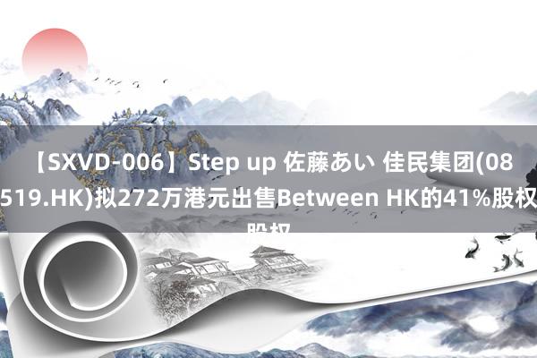 【SXVD-006】Step up 佐藤あい 佳民集团(08519.HK)拟272万港元出售Between HK的41%股权