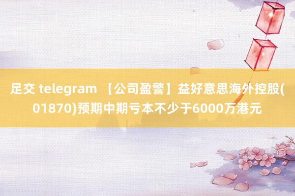 足交 telegram 【公司盈警】益好意思海外控股(01870)预期中期亏本不少于6000万港元