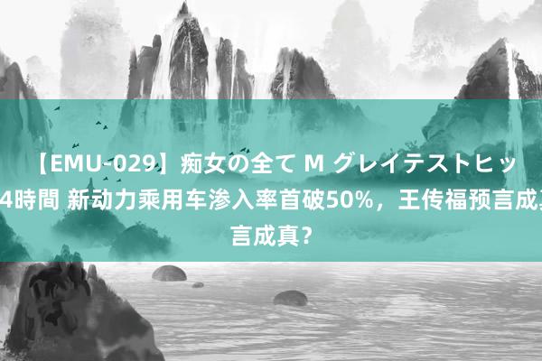 【EMU-029】痴女の全て M グレイテストヒッツ 4時間 新动力乘用车渗入率首破50%，王传福预言成真？