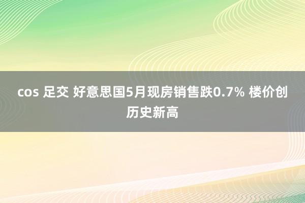 cos 足交 好意思国5月现房销售跌0.7% 楼价创历史新高