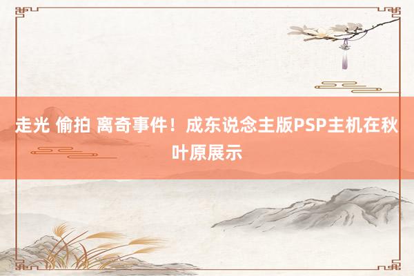 走光 偷拍 离奇事件！成东说念主版PSP主机在秋叶原展示