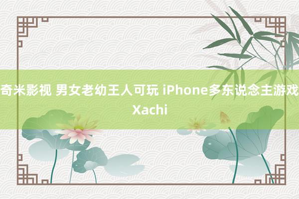 奇米影视 男女老幼王人可玩 iPhone多东说念主游戏Xachi