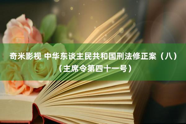 奇米影视 中华东谈主民共和国刑法修正案（八）（主席令第四十一号）