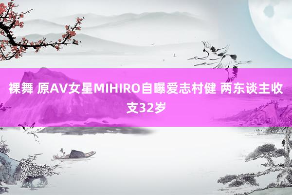 裸舞 原AV女星MIHIRO自曝爱志村健 两东谈主收支32岁