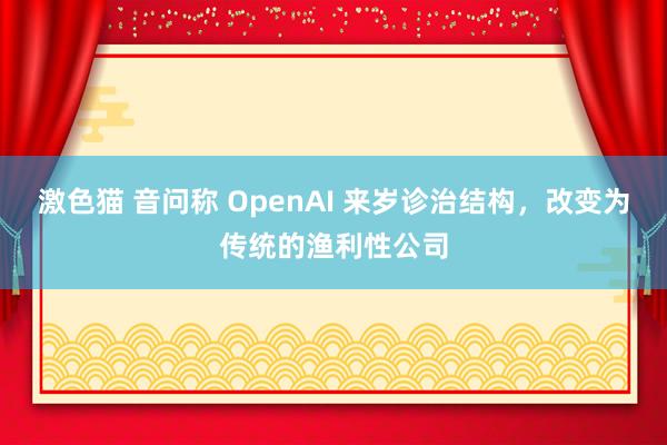 激色猫 音问称 OpenAI 来岁诊治结构，改变为传统的渔利性公司