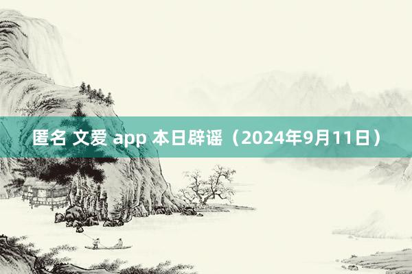 匿名 文爱 app 本日辟谣（2024年9月11日）