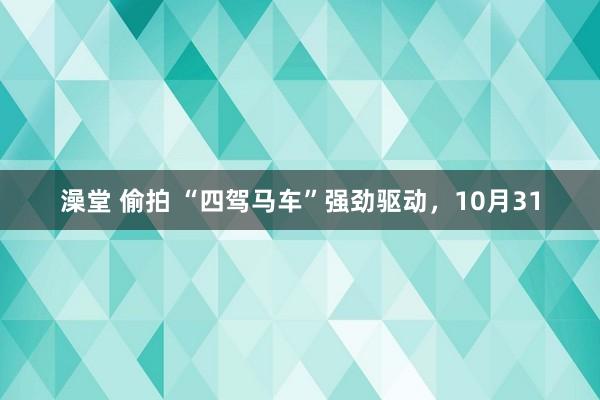 澡堂 偷拍 “四驾马车”强劲驱动，10月31