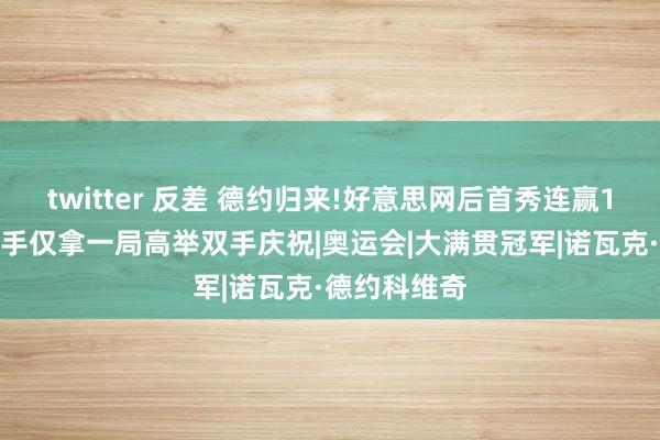 twitter 反差 德约归来!好意思网后首秀连赢11局速胜，敌手仅拿一局高举双手庆祝|奥运会|大满贯冠军|诺瓦克·德约科维奇